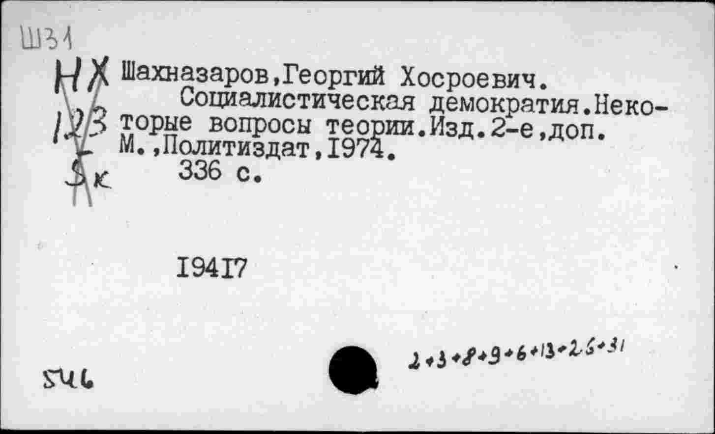 ﻿ШМ
|п Л Шахназаров,Георгий Хосроевич.
' / Социалистическая демократия.Неко-/хР торпе вопросы теории.Изд.2-е,доп.
М.»Политиздат,1974.
Л г 336 с.
19417
